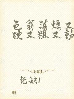 色翁荡熄又大又硬又粗又动态图封面