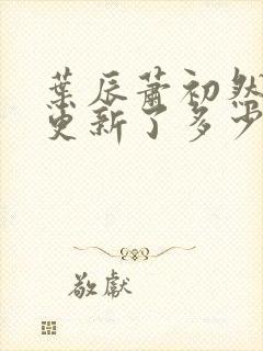 叶辰萧初然最快更新了多少章