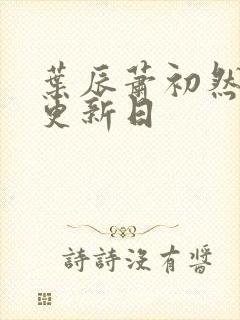 叶辰萧初然最新更新日