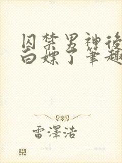 囚禁男神后我被白嫖了笔趣阁免费阅读全文