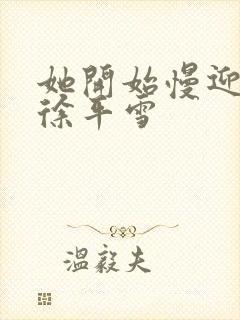 她开始慢迎迎合徐平雪