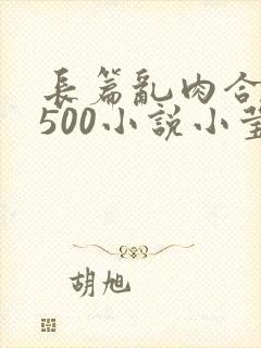 长篇乱肉合集乱500小说小莹