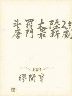 斗罗大陆2绝世唐门最新剧情