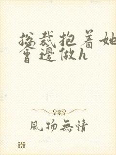 总裁抱着她边开会边做h