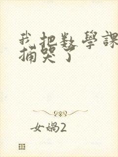 我把数学课代表捅哭了