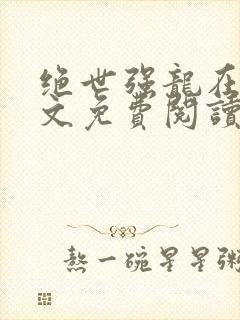 绝世强龙在线全文免费阅读