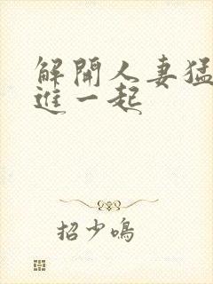 解开人妻猛的挺进一起