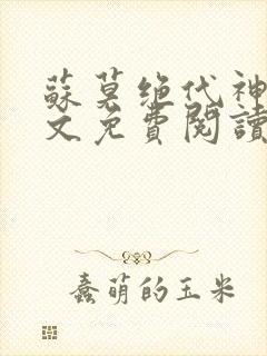 苏莫绝代神主全文免费阅读 最新章节无弹窗