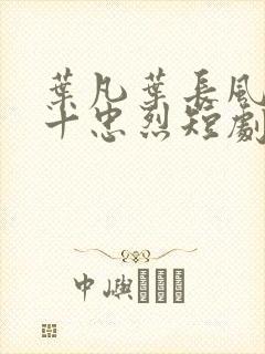 叶凡叶长风一门十忠烈短剧