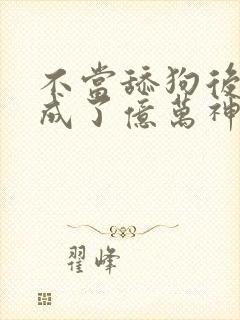 不当舔狗后,我成了亿万神豪小说