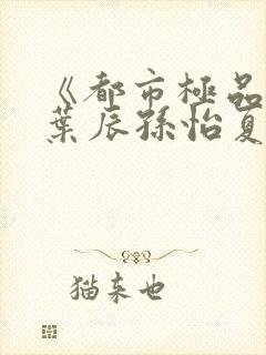 《都市极品医神叶辰孙怡夏若雪》