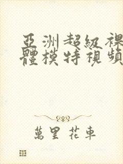 亚洲超级裸体人体模特视频在线观看