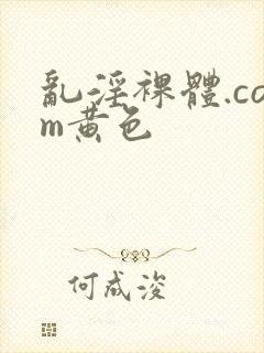 乱淫裸体.com黄色