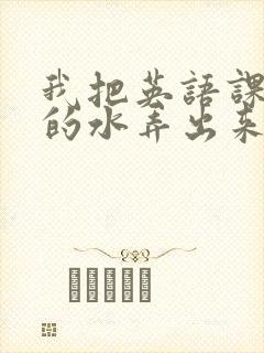 我把英语课代表的水弄出来了