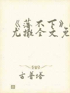 《落不下》by尤撒全文免费阅读小说作