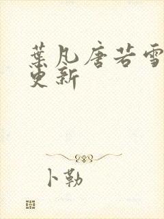 叶凡唐若雪现在更新