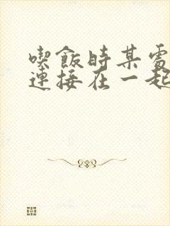 吃饭时某处紧密连接在一起