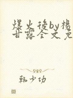 爆火后by杨枝甘露全文免费阅读笔趣阁