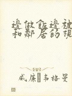 边做饭边被躁我和邻居的视频