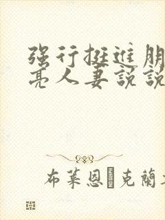 强行挺进朋友漂亮人妻说说