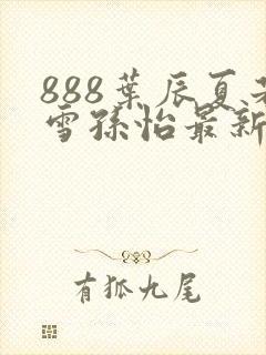 888叶辰夏若雪孙怡最新章节八一