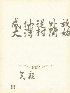 成仙从外放驻守大湾村开始笔趣阁