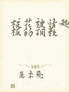 校花被情趣店老板的调教