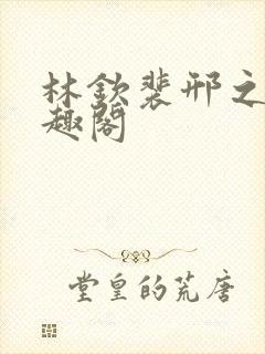 林钦裴邢之新笔趣阁