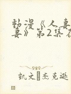 动漫《人妻x人妻》第2集在线