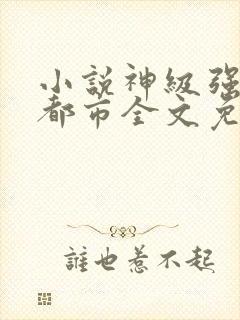 小说神级强者在都市全文免费阅读