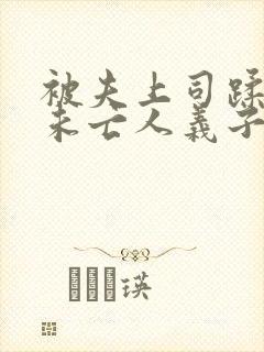 被夫上司蹂躏的未亡人义子