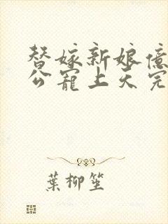 替嫁新娘亿万老公宠上天完结