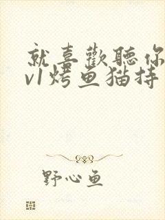 就喜欢听你叫1v1烤鱼猫持竿钓鱼