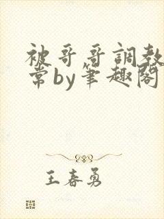 被哥哥调教的日常by笔趣阁