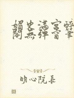 媚史满宫醉笔趣阁无弹窗笔趣阁