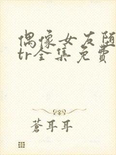 偶像女友堕落ntr全集免费观看