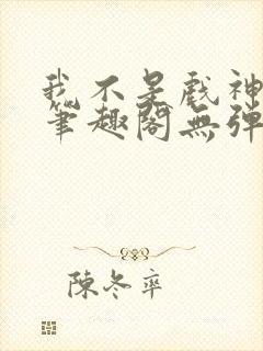 我不是戏神小说笔趣阁无弹窗