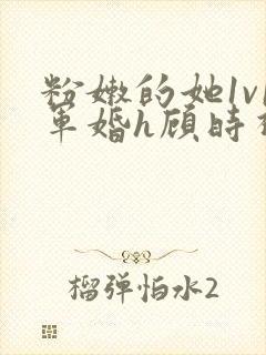 粉嫩的她1v1军婚h顾时视频