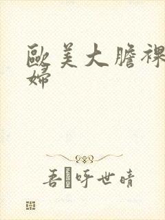 欧美大胆裸体熟妇