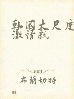 韩国大尺度床戏激情戏