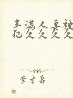 丰满人妻被公侵犯久久久久