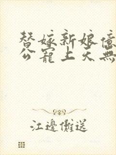 替嫁新娘亿万老公宠上天无弹窗笔趣阁