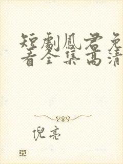 短剧凤君免费观看全集高清