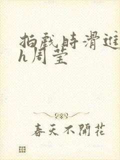 拍戏时滑进去了h周莹