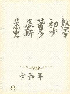 叶辰萧初然最快更新多少章?