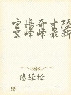 官场奇才陆羽刘云峰峰最新乐阅读