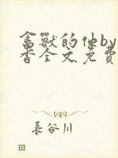 禽兽的他by书香全文免费阅读笔趣阁在