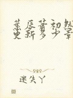 叶辰萧初然最快更新多少章?