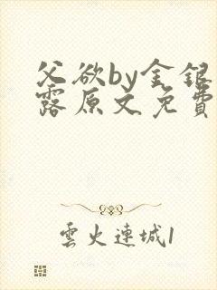 父欲by金银花露原文免费阅读笔趣阁