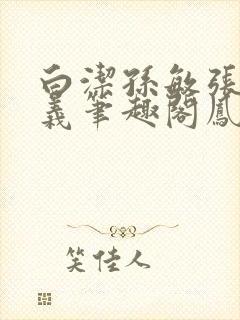 白洁孙敏张倩高义笔趣阁凤枝